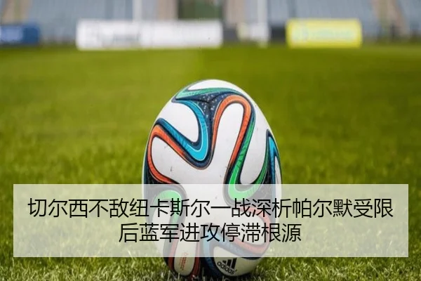 切尔西不敌纽卡斯尔一战深析帕尔默受限后蓝军进攻停滞根源