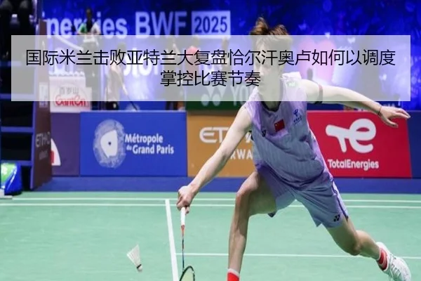 国际米兰击败亚特兰大复盘恰尔汗奥卢如何以调度掌控比赛节奏