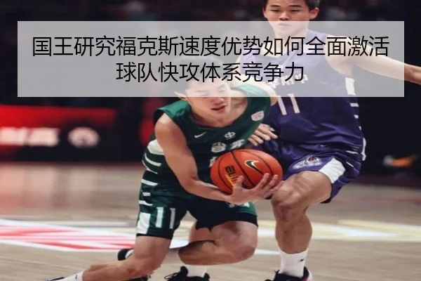 国王研究福克斯速度优势如何全面激活球队快攻体系竞争力
