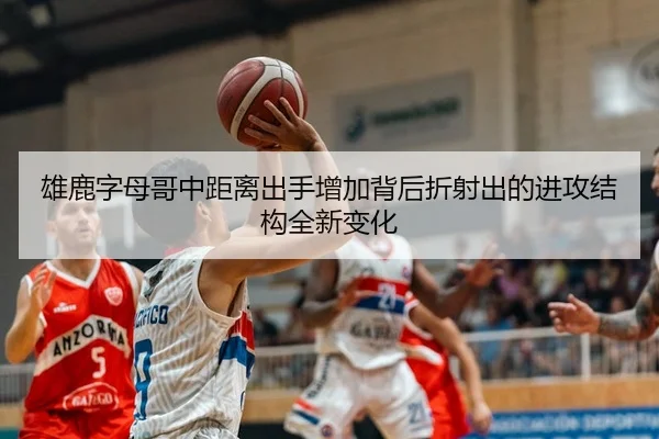 雄鹿字母哥中距离出手增加背后折射出的进攻结构全新变化
