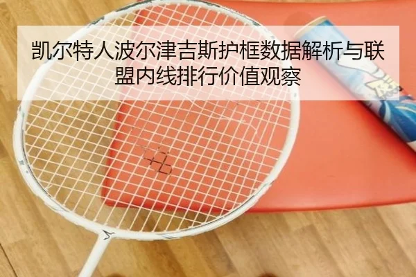 凯尔特人波尔津吉斯护框数据解析与联盟内线排行价值观察