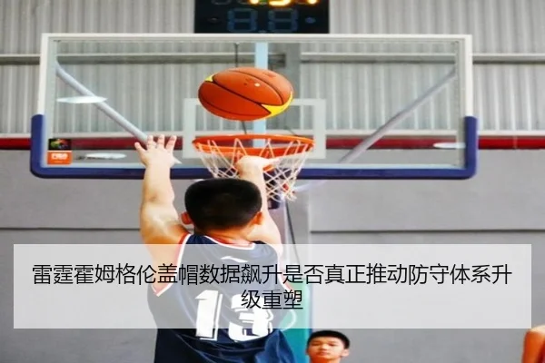 雷霆霍姆格伦盖帽数据飙升是否真正推动防守体系升级重塑