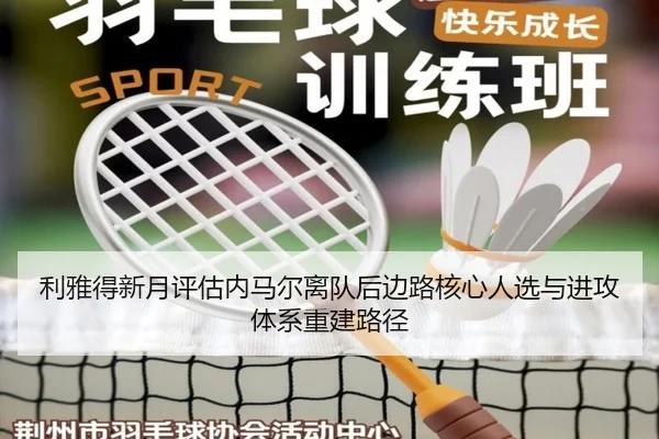利雅得新月评估内马尔离队后边路核心人选与进攻体系重建路径