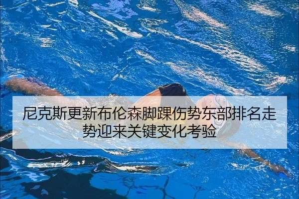尼克斯更新布伦森脚踝伤势东部排名走势迎来关键变化考验