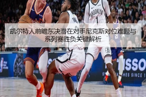 凯尔特人前瞻东决潜在对手尼克斯对位难题与系列赛胜负关键解析