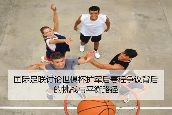 国际足联讨论世俱杯扩军后赛程争议背后的挑战与平衡路径