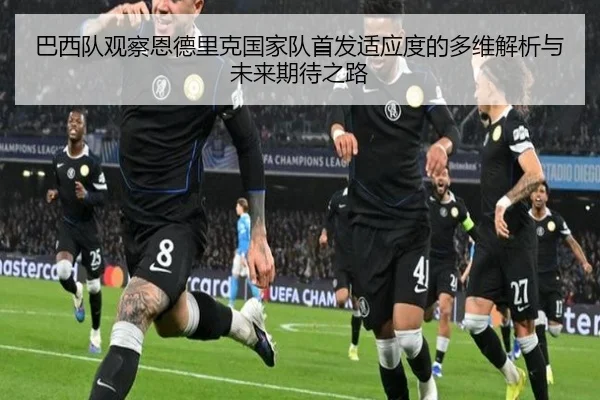 巴西队观察恩德里克国家队首发适应度的多维解析与未来期待之路