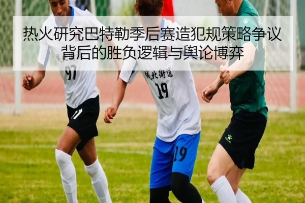 热火研究巴特勒季后赛造犯规策略争议背后的胜负逻辑与舆论博弈