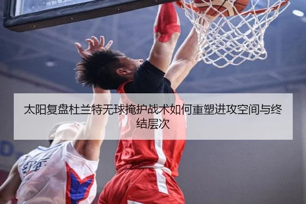 太阳复盘杜兰特无球掩护战术如何重塑进攻空间与终结层次