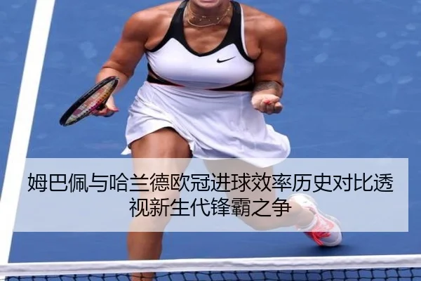 姆巴佩与哈兰德欧冠进球效率历史对比透视新生代锋霸之争