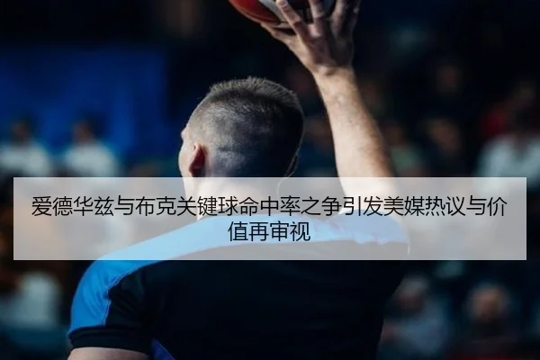 爱德华兹与布克关键球命中率之争引发美媒热议与价值再审视