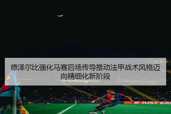 德泽尔比强化马赛后场传导推动法甲战术风格迈向精细化新阶段