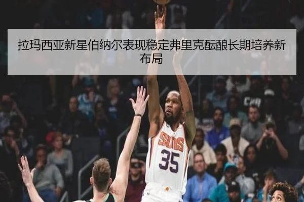 拉玛西亚新星伯纳尔表现稳定弗里克酝酿长期培养新布局